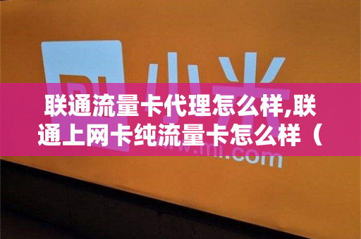 联通流量卡代理怎么样,联通上网卡纯流量卡怎么样（联通流量卡批发）
