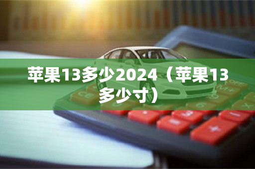 苹果13多少2024（苹果13多少寸）