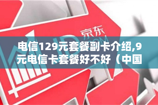 电信129元套餐副卡介绍,9元电信卡套餐好不好（中国电信129元套餐副卡）