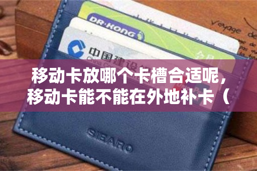 移动卡放哪个卡槽合适呢，移动卡能不能在外地补卡（移动手机卡只能在当地补办吗）