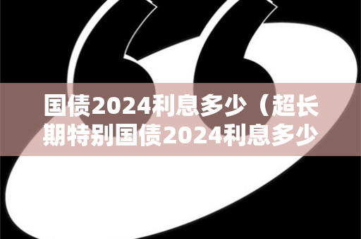 国债2024利息多少（超长期特别国债2024利息多少）