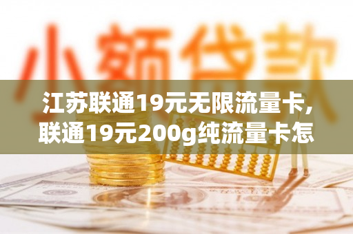 江苏联通19元无限流量卡,联通19元200g纯流量卡怎么办理（联通19元无限通用流量卡）