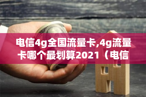 电信4g全国流量卡,4g流量卡哪个最划算2021（电信流量卡哪个最划算2020流量王）