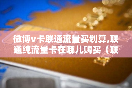 微博v卡联通流量买划算,联通纯流量卡在哪儿购买（联通网卡微博免流吗）