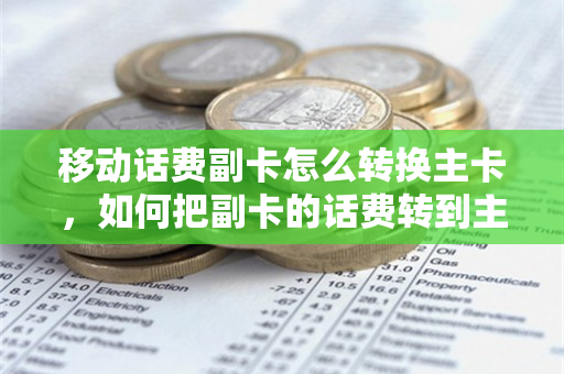 移动话费副卡怎么转换主卡，如何把副卡的话费转到主卡（移动副卡有话费怎样转到主卡）