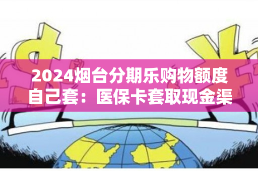 2024烟台分期乐购物额度自己套：医保卡套取现金渠道