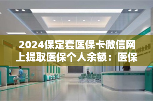 2024保定套医保卡微信网上提取医保个人余额：医保卡里的钱能取出来用吗