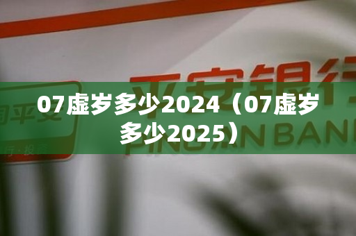 07虚岁多少2024（07虚岁多少2025）
