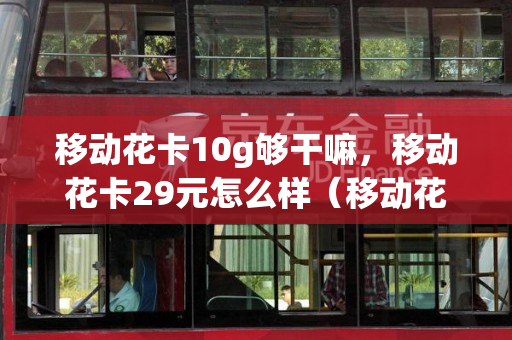 移动花卡10g够干嘛，移动花卡29元怎么样（移动花卡10元一个月）