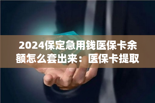 2024保定急用钱医保卡余额怎么套出来：医保卡提取现金方法详解)