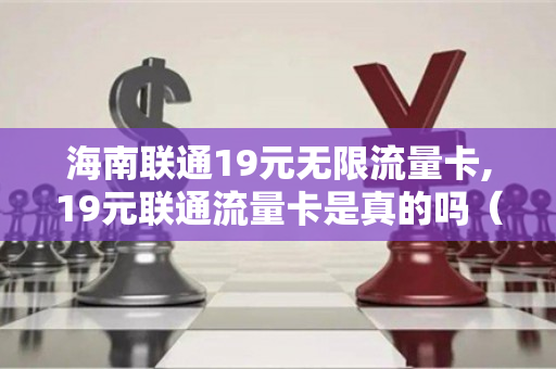 海南联通19元无限流量卡,19元联通流量卡是真的吗（海南联通无限流量套餐）