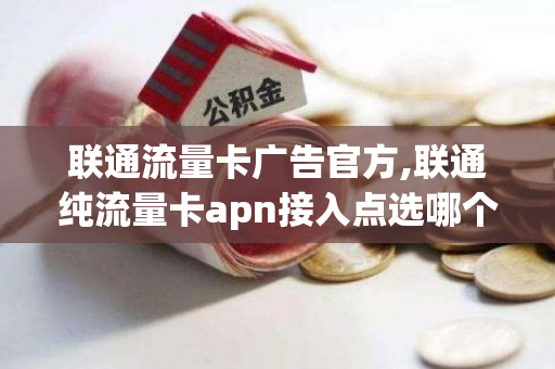 联通流量卡广告官方,联通纯流量卡apn接入点选哪个好（联通流量卡apn接入点设置）