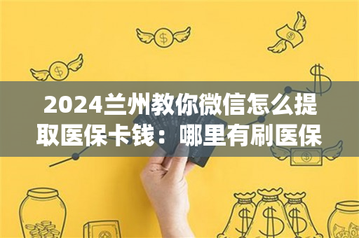 2024兰州教你微信怎么提取医保卡钱：哪里有刷医保卡余额换取现金的渠道)