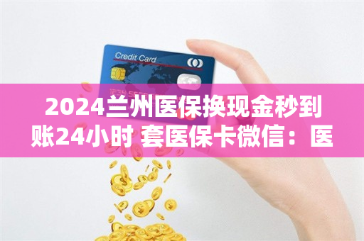 2024兰州医保换现金秒到账24小时 套医保卡微信：医保提取代办中介