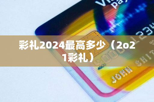 彩礼2024最高多少（2o21彩礼）