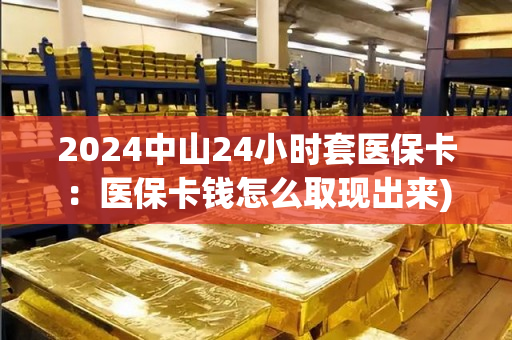 2024中山24小时套医保卡：医保卡钱怎么取现出来)