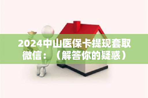 2024中山医保卡提现套取微信：（解答你的疑惑）
