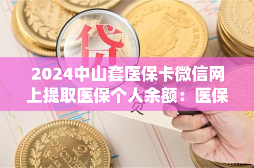 2024中山套医保卡微信网上提取医保个人余额：医保余额钱能提取现金出来吗)