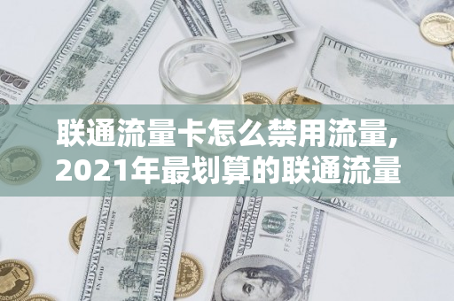 联通流量卡怎么禁用流量,2021年最划算的联通流量卡有哪些（联通流量卡不想用怎么取消）