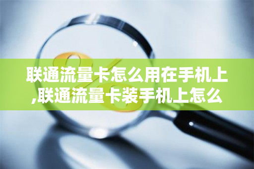 联通流量卡怎么用在手机上,联通流量卡装手机上怎么用（中国联通流量卡怎么用）