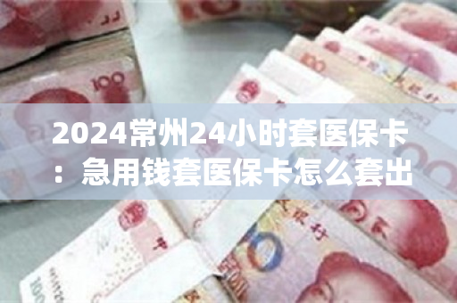 2024常州24小时套医保卡：急用钱套医保卡怎么套出来)