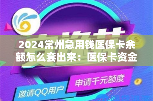 2024常州急用钱医保卡余额怎么套出来：医保卡资金提取注意事项