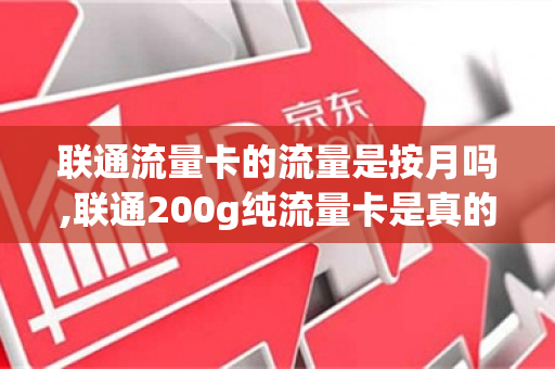 联通流量卡的流量是按月吗,联通200g纯流量卡是真的吗（联通流量卡200g19元怎么样）