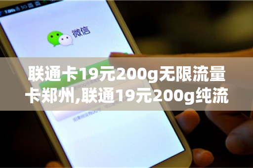 联通卡19元200g无限流量卡郑州,联通19元200g纯流量卡怎么办理（中国联通19元200g流量卡）