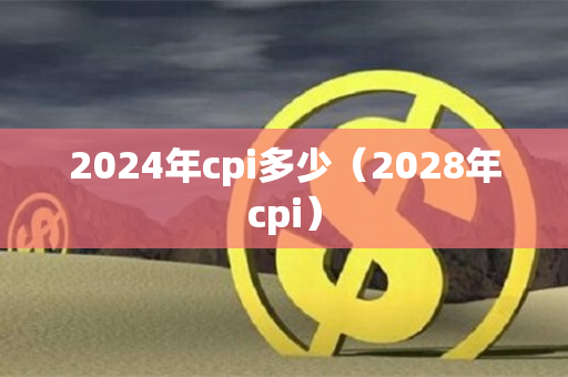 2024年cpi多少（2028年cpi）