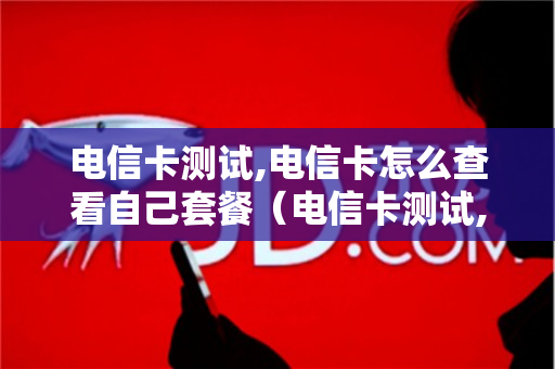 电信卡测试,电信卡怎么查看自己套餐（电信卡测试,电信卡怎么查看自己套餐详情）