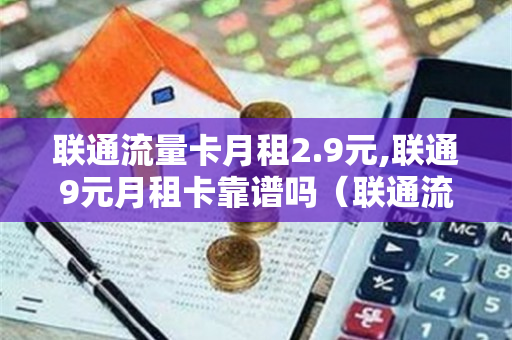 联通流量卡月租2.9元,联通9元月租卡靠谱吗（联通流量卡9元套餐）