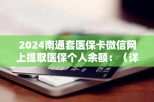 2024南通套医保卡微信网上提取医保个人余额：（详细说明）