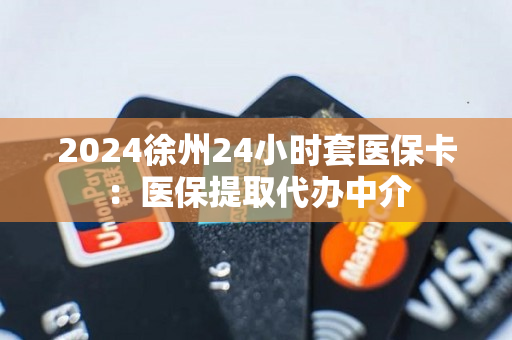 2024徐州24小时套医保卡：医保提取代办中介