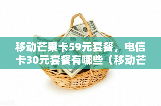 移动芒果卡59元套餐，电信卡30元套餐有哪些（移动芒果卡59元套餐,电信卡30元套餐有哪些套餐）