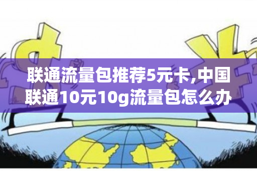 联通流量包推荐5元卡,中国联通10元10g流量包怎么办理（联通流量包5块10g）