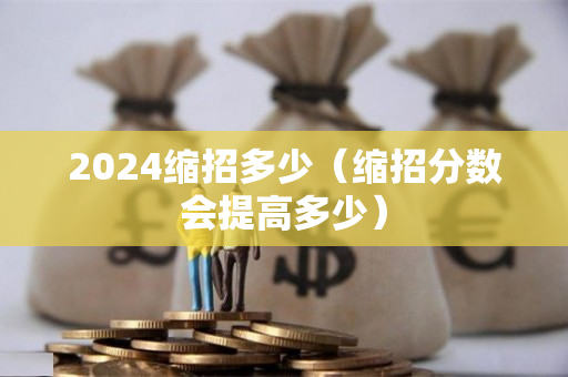 2024缩招多少（缩招分数会提高多少）