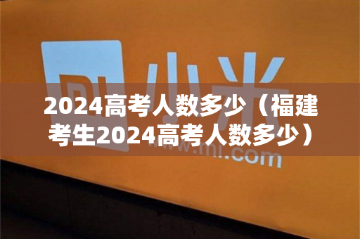 2024高考人数多少（福建考生2024高考人数多少）