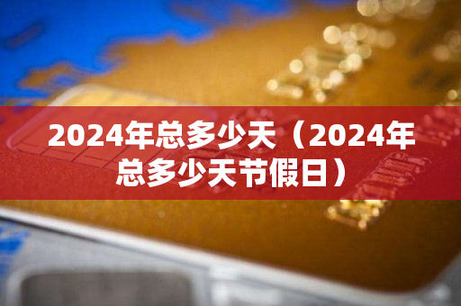 2024年总多少天（2024年总多少天节假日）