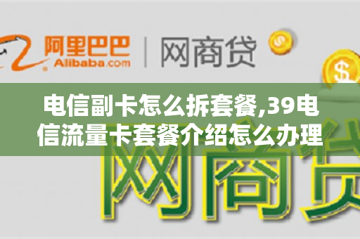 电信副卡怎么拆套餐,39电信流量卡套餐介绍怎么办理（电信套餐副卡怎么独立出去）