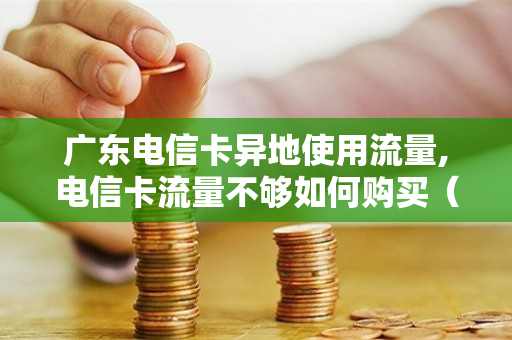 广东电信卡异地使用流量,电信卡流量不够如何购买（广东电信 流量）