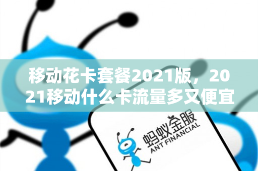 移动花卡套餐2021版，2021移动什么卡流量多又便宜的套餐（移动花卡哪个套餐好）