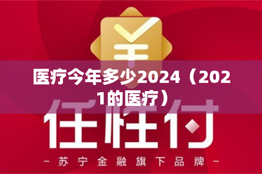 医疗今年多少2024（2021的医疗）