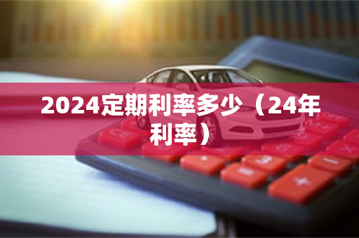 2024定期利率多少（24年利率）