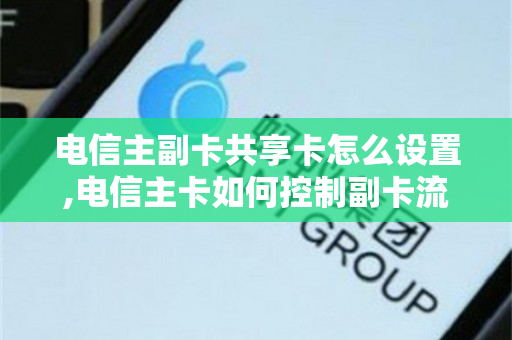 电信主副卡共享卡怎么设置,电信主卡如何控制副卡流量（电信副卡共享主卡流量吗）