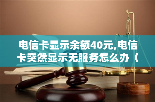 电信卡显示余额40元,电信卡突然显示无服务怎么办（为什么电信余额还有很多却说余额不足）