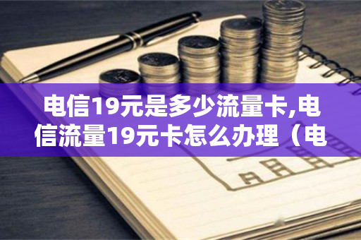 电信19元是多少流量卡,电信流量19元卡怎么办理（电信19元大流量卡资费标准）