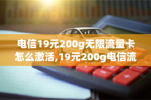 电信19元200g无限流量卡怎么激活,19元200g电信流量卡怎么办理（电信流量卡无限流量卡19元40g办理）