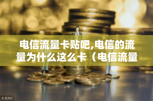 电信流量卡贴吧,电信的流量为什么这么卡（电信流量卡特别慢）