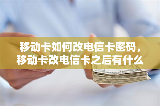 移动卡如何改电信卡密码，移动卡改电信卡之后有什么影响吗（移动电话卡改密码）