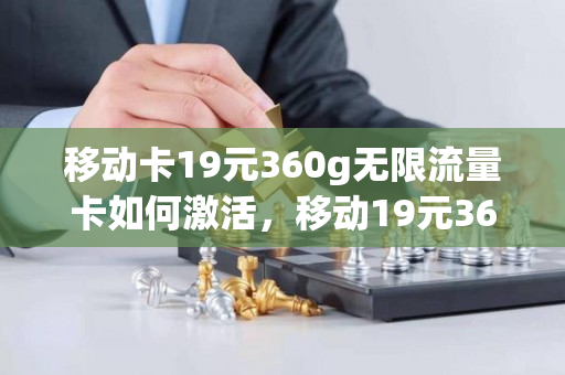 移动卡19元360g无限流量卡如何激活，移动19元360g流量卡是真的吗（移动流量卡360g19元是真的吗?）